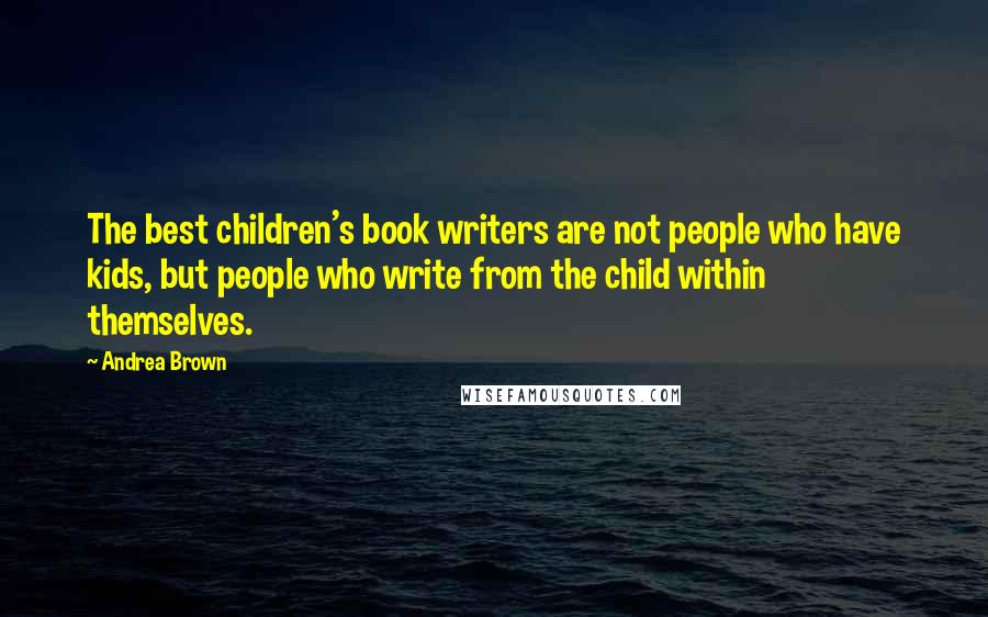 Andrea Brown Quotes: The best children's book writers are not people who have kids, but people who write from the child within themselves.