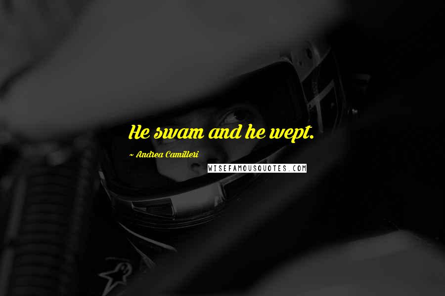 Andrea Camilleri Quotes: He swam and he wept.
