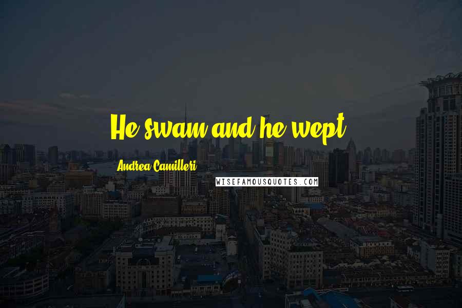 Andrea Camilleri Quotes: He swam and he wept.