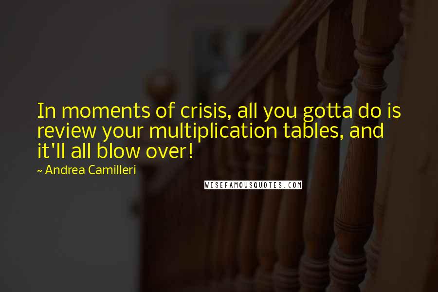 Andrea Camilleri Quotes: In moments of crisis, all you gotta do is review your multiplication tables, and it'll all blow over!