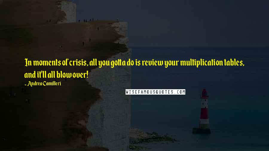 Andrea Camilleri Quotes: In moments of crisis, all you gotta do is review your multiplication tables, and it'll all blow over!