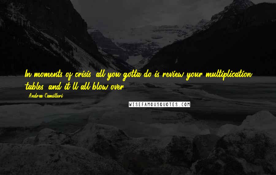 Andrea Camilleri Quotes: In moments of crisis, all you gotta do is review your multiplication tables, and it'll all blow over!