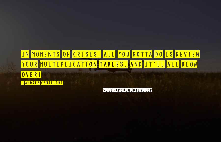 Andrea Camilleri Quotes: In moments of crisis, all you gotta do is review your multiplication tables, and it'll all blow over!