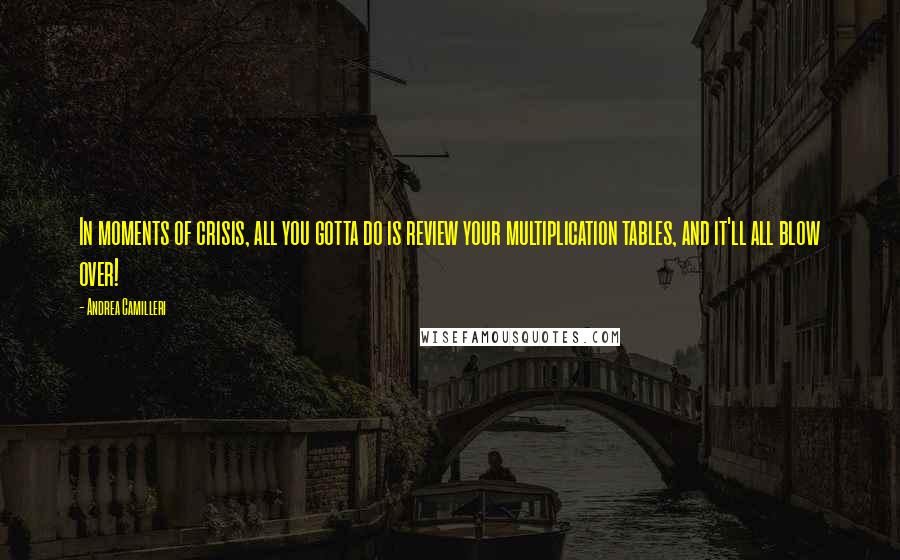 Andrea Camilleri Quotes: In moments of crisis, all you gotta do is review your multiplication tables, and it'll all blow over!