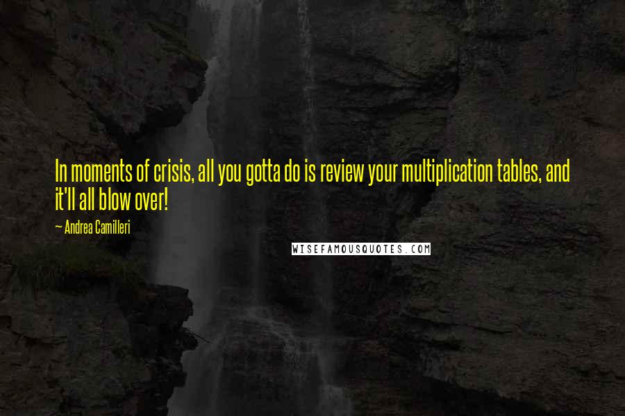 Andrea Camilleri Quotes: In moments of crisis, all you gotta do is review your multiplication tables, and it'll all blow over!