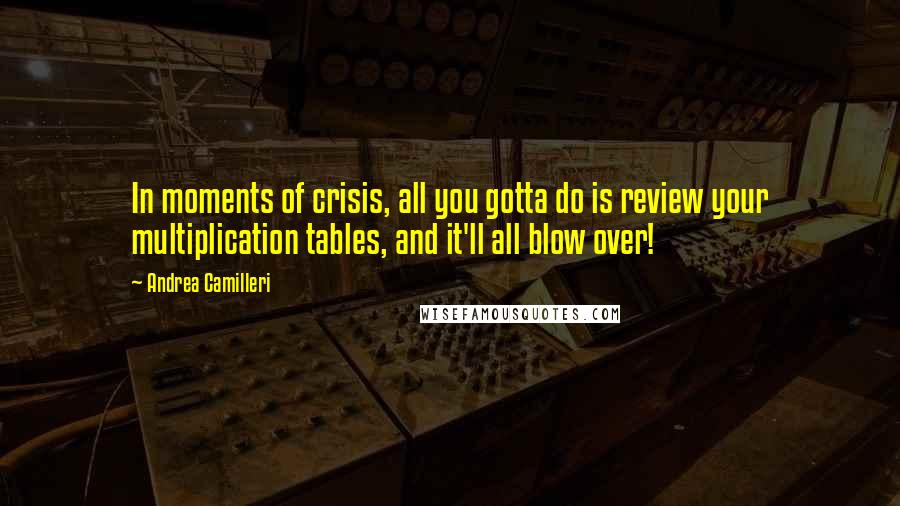 Andrea Camilleri Quotes: In moments of crisis, all you gotta do is review your multiplication tables, and it'll all blow over!