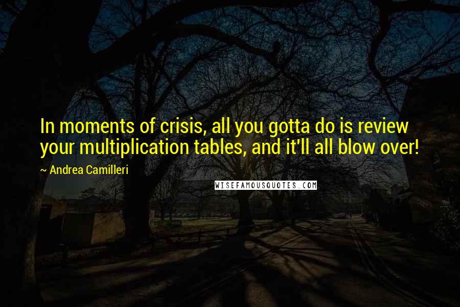 Andrea Camilleri Quotes: In moments of crisis, all you gotta do is review your multiplication tables, and it'll all blow over!