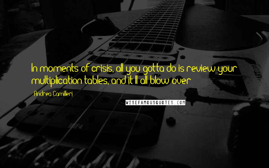 Andrea Camilleri Quotes: In moments of crisis, all you gotta do is review your multiplication tables, and it'll all blow over!