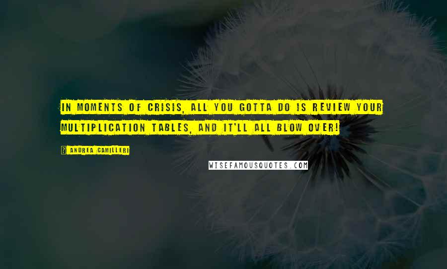Andrea Camilleri Quotes: In moments of crisis, all you gotta do is review your multiplication tables, and it'll all blow over!