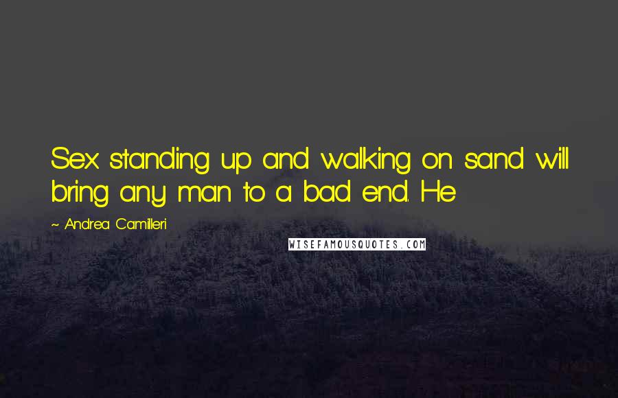 Andrea Camilleri Quotes: Sex standing up and walking on sand will bring any man to a bad end. He