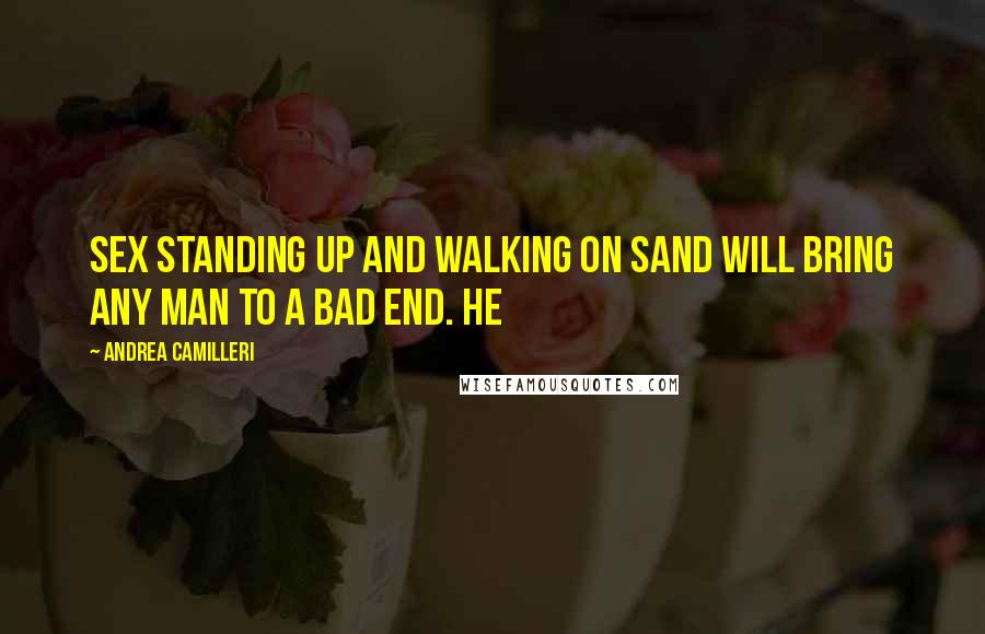 Andrea Camilleri Quotes: Sex standing up and walking on sand will bring any man to a bad end. He