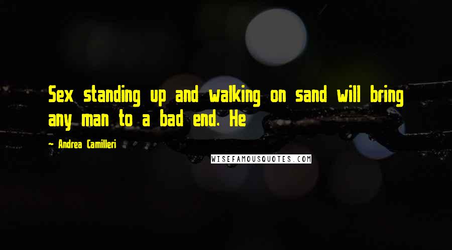 Andrea Camilleri Quotes: Sex standing up and walking on sand will bring any man to a bad end. He