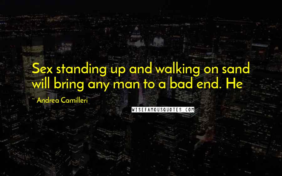 Andrea Camilleri Quotes: Sex standing up and walking on sand will bring any man to a bad end. He