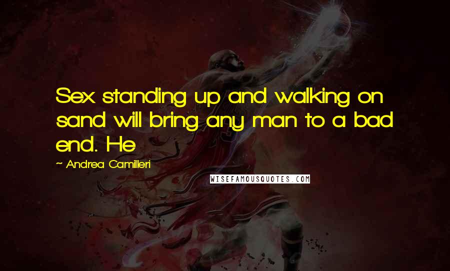 Andrea Camilleri Quotes: Sex standing up and walking on sand will bring any man to a bad end. He