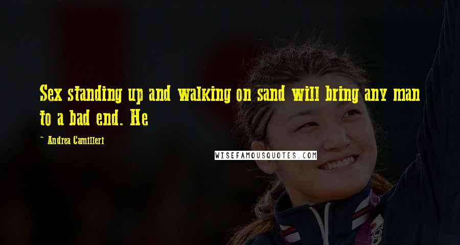 Andrea Camilleri Quotes: Sex standing up and walking on sand will bring any man to a bad end. He