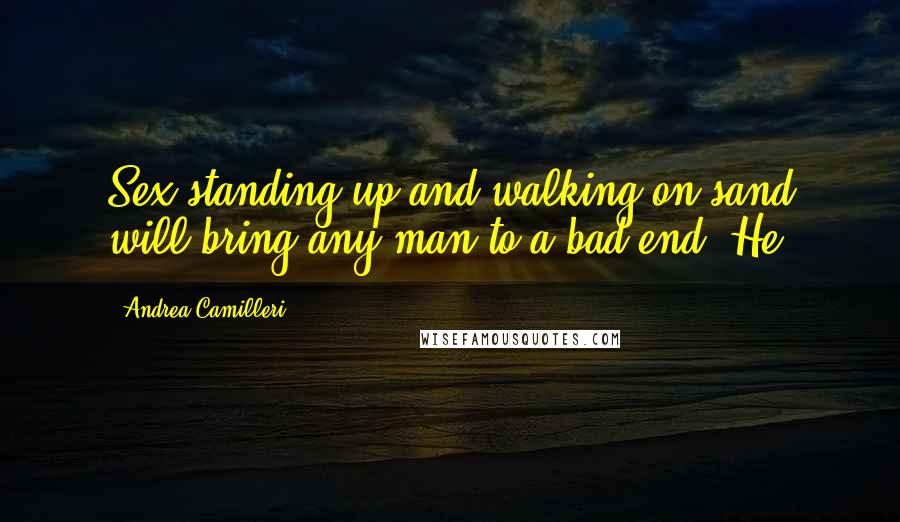 Andrea Camilleri Quotes: Sex standing up and walking on sand will bring any man to a bad end. He