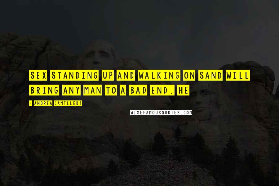 Andrea Camilleri Quotes: Sex standing up and walking on sand will bring any man to a bad end. He