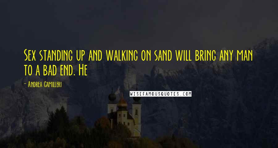 Andrea Camilleri Quotes: Sex standing up and walking on sand will bring any man to a bad end. He