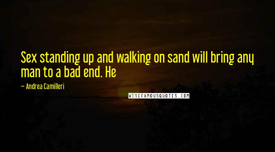 Andrea Camilleri Quotes: Sex standing up and walking on sand will bring any man to a bad end. He