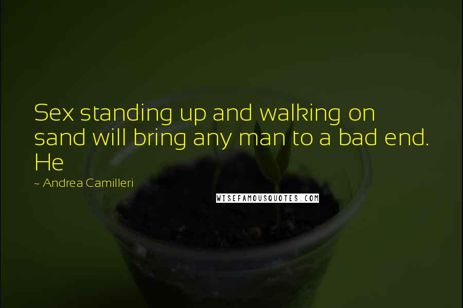 Andrea Camilleri Quotes: Sex standing up and walking on sand will bring any man to a bad end. He