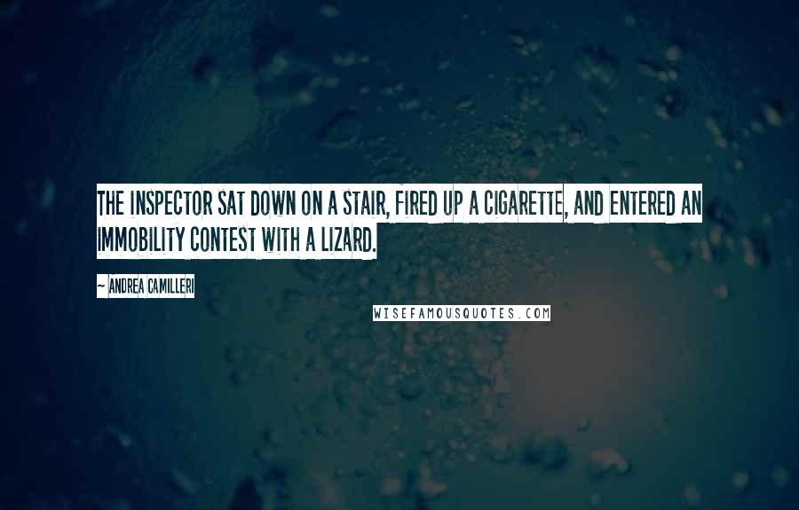 Andrea Camilleri Quotes: The inspector sat down on a stair, fired up a cigarette, and entered an immobility contest with a lizard.