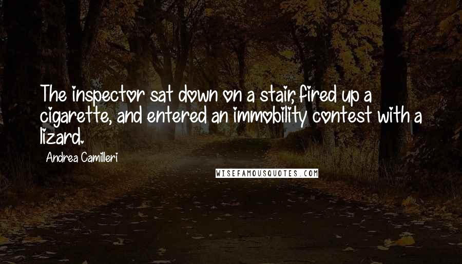 Andrea Camilleri Quotes: The inspector sat down on a stair, fired up a cigarette, and entered an immobility contest with a lizard.