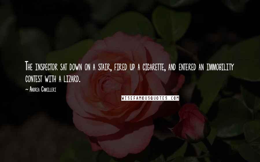 Andrea Camilleri Quotes: The inspector sat down on a stair, fired up a cigarette, and entered an immobility contest with a lizard.