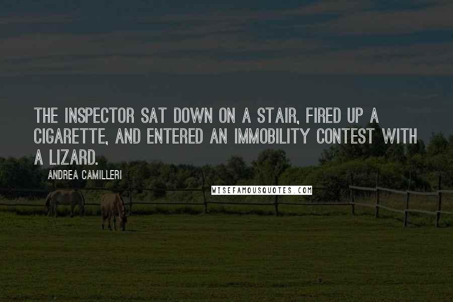 Andrea Camilleri Quotes: The inspector sat down on a stair, fired up a cigarette, and entered an immobility contest with a lizard.