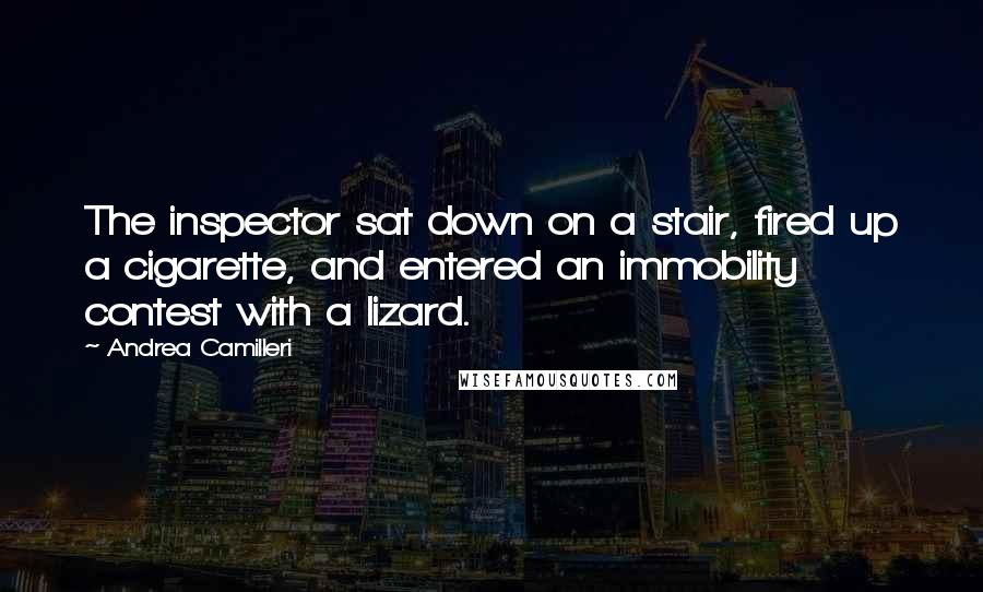 Andrea Camilleri Quotes: The inspector sat down on a stair, fired up a cigarette, and entered an immobility contest with a lizard.