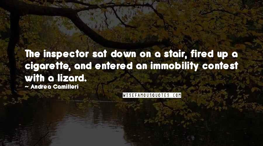 Andrea Camilleri Quotes: The inspector sat down on a stair, fired up a cigarette, and entered an immobility contest with a lizard.
