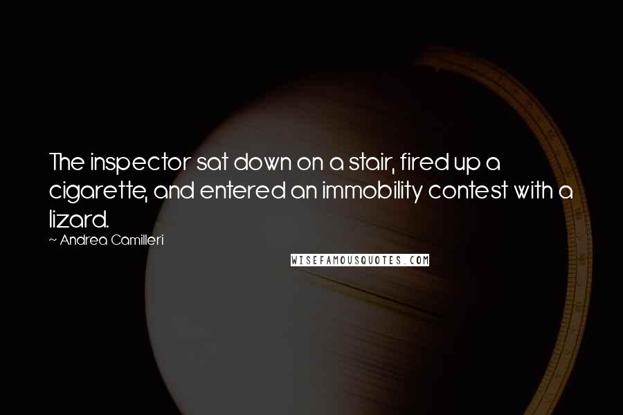 Andrea Camilleri Quotes: The inspector sat down on a stair, fired up a cigarette, and entered an immobility contest with a lizard.