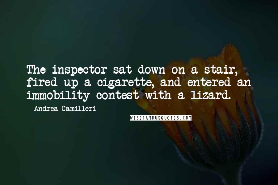 Andrea Camilleri Quotes: The inspector sat down on a stair, fired up a cigarette, and entered an immobility contest with a lizard.