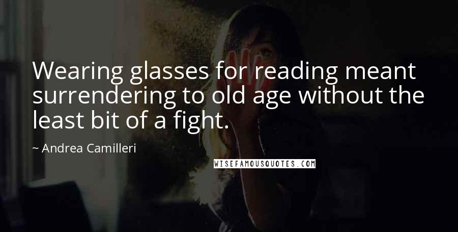 Andrea Camilleri Quotes: Wearing glasses for reading meant surrendering to old age without the least bit of a fight.