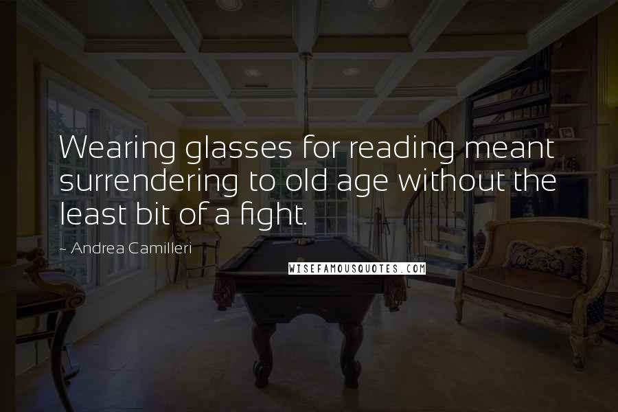 Andrea Camilleri Quotes: Wearing glasses for reading meant surrendering to old age without the least bit of a fight.