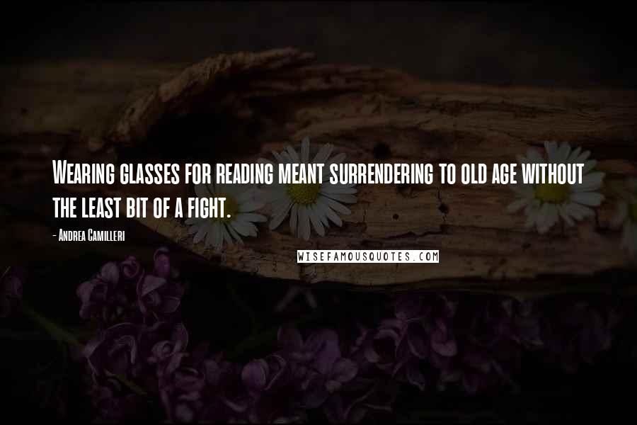 Andrea Camilleri Quotes: Wearing glasses for reading meant surrendering to old age without the least bit of a fight.