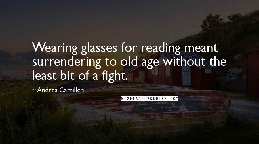 Andrea Camilleri Quotes: Wearing glasses for reading meant surrendering to old age without the least bit of a fight.