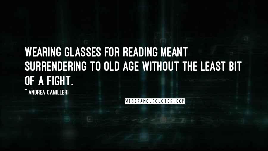 Andrea Camilleri Quotes: Wearing glasses for reading meant surrendering to old age without the least bit of a fight.