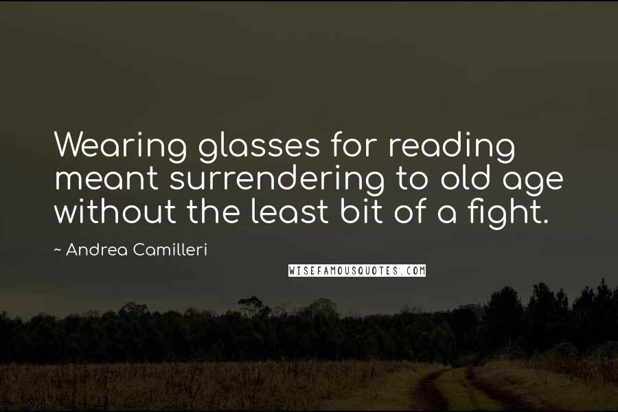 Andrea Camilleri Quotes: Wearing glasses for reading meant surrendering to old age without the least bit of a fight.