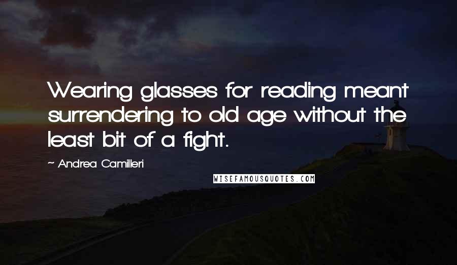 Andrea Camilleri Quotes: Wearing glasses for reading meant surrendering to old age without the least bit of a fight.