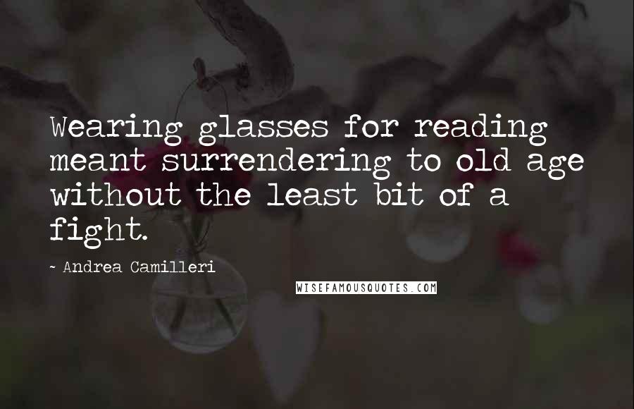 Andrea Camilleri Quotes: Wearing glasses for reading meant surrendering to old age without the least bit of a fight.