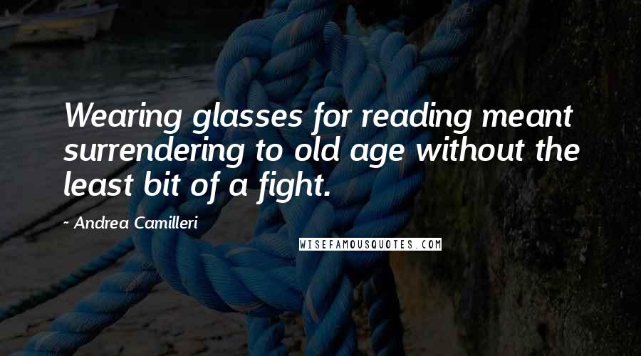 Andrea Camilleri Quotes: Wearing glasses for reading meant surrendering to old age without the least bit of a fight.