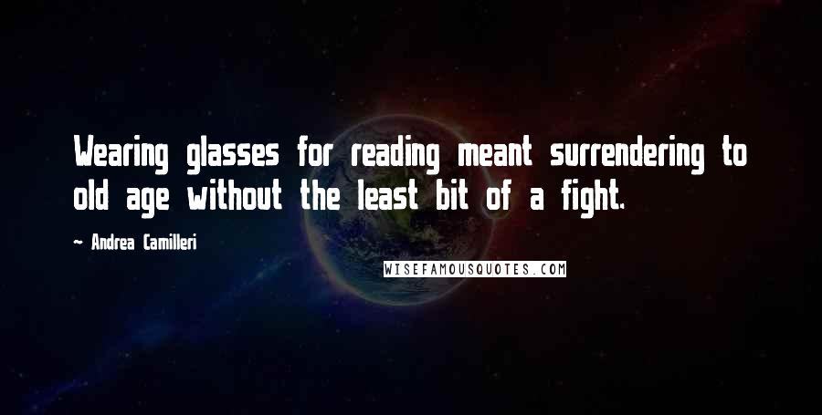 Andrea Camilleri Quotes: Wearing glasses for reading meant surrendering to old age without the least bit of a fight.