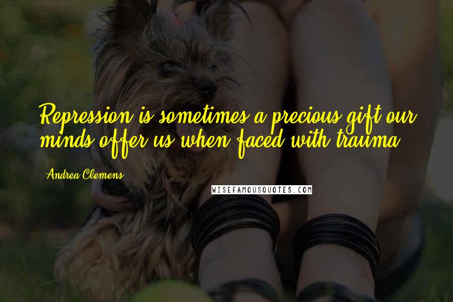 Andrea Clemens Quotes: Repression is sometimes a precious gift our minds offer us when faced with trauma.