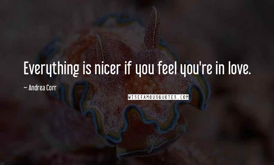 Andrea Corr Quotes: Everything is nicer if you feel you're in love.