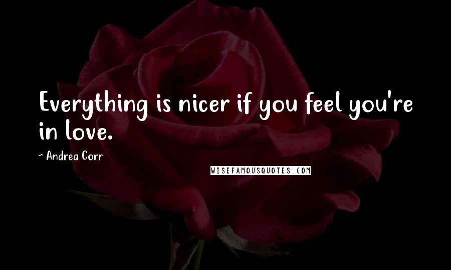 Andrea Corr Quotes: Everything is nicer if you feel you're in love.