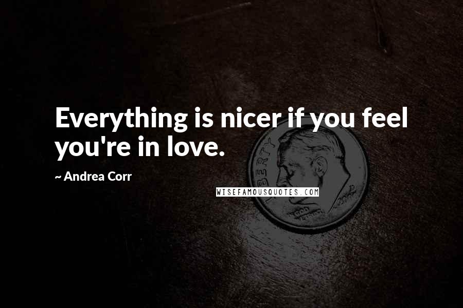 Andrea Corr Quotes: Everything is nicer if you feel you're in love.
