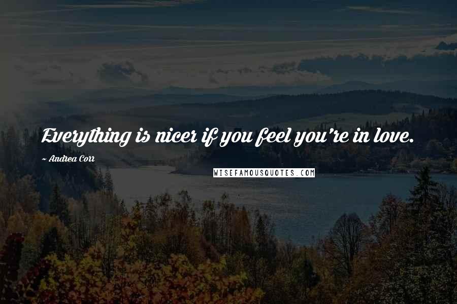 Andrea Corr Quotes: Everything is nicer if you feel you're in love.
