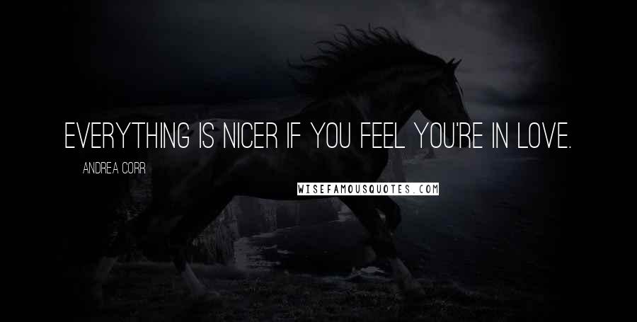 Andrea Corr Quotes: Everything is nicer if you feel you're in love.