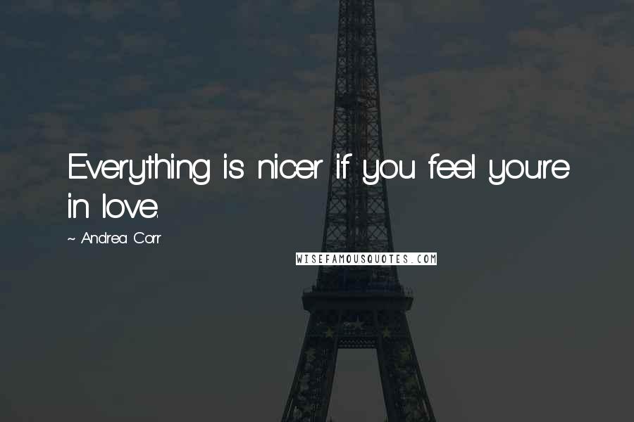 Andrea Corr Quotes: Everything is nicer if you feel you're in love.