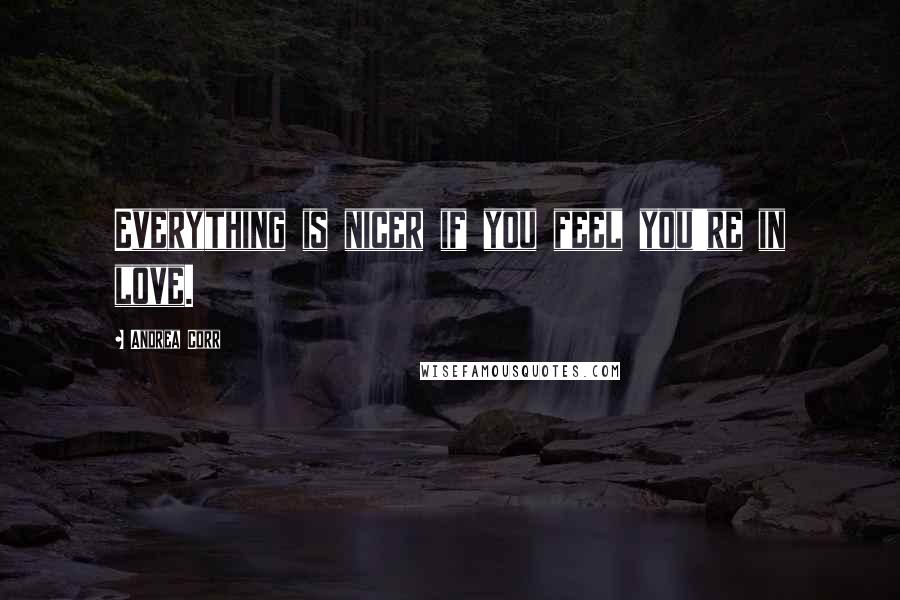 Andrea Corr Quotes: Everything is nicer if you feel you're in love.